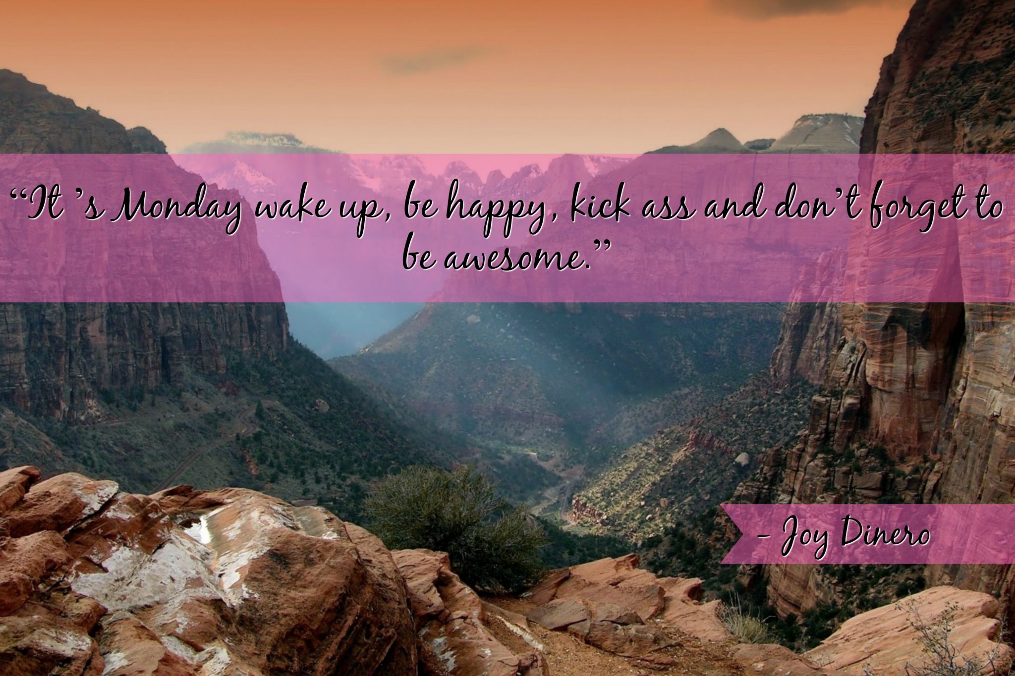 “It ’s Monday wake up, be happy, kick ass and don’t forget to be awesome.” - Joy Dinero